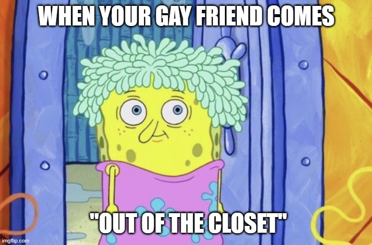 oof | WHEN YOUR GAY FRIEND COMES; "OUT OF THE CLOSET" | image tagged in memes,spongebob,gay,closeted gay,closet,funny memes | made w/ Imgflip meme maker