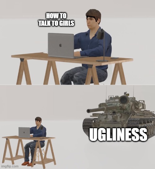 my own meme templates feel free to use | HOW TO TALK TO GIRLS; UGLINESS | image tagged in searching,tank saw what you search before | made w/ Imgflip meme maker