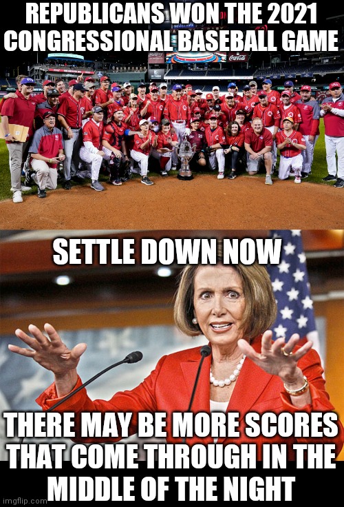  REPUBLICANS WON THE 2021 CONGRESSIONAL BASEBALL GAME; SETTLE DOWN NOW; THERE MAY BE MORE SCORES
THAT COME THROUGH IN THE
MIDDLE OF THE NIGHT | image tagged in nancy pelosi is crazy,democrats,republicans,pelosi,biden | made w/ Imgflip meme maker