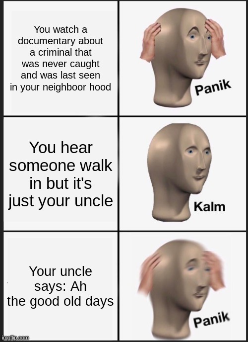 Panik Kalm Panik | You watch a documentary about a criminal that was never caught and was last seen in your neighboor hood; You hear someone walk in but it's just your uncle; Your uncle says: Ah the good old days | image tagged in memes,panik kalm panik | made w/ Imgflip meme maker