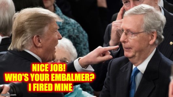 Trumpublican Wax Museum | NICE JOB!  WHO'S YOUR EMBALMER?  I FIRED MINE | image tagged in trump attacks mitch mcconnell,memes,lol so funny,funny but true,funny because it's true,grumpy old men | made w/ Imgflip meme maker