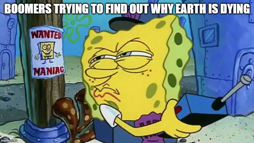 Spongebob Wanted Maniac | BOOMERS TRYING TO FIND OUT WHY EARTH IS DYING | image tagged in spongebob wanted maniac | made w/ Imgflip meme maker