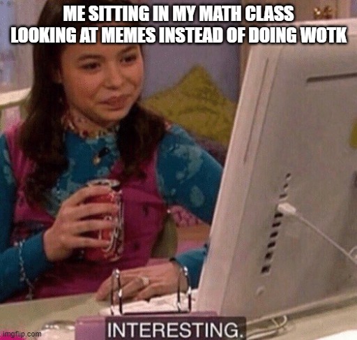 iCarly Interesting | ME SITTING IN MY MATH CLASS LOOKING AT MEMES INSTEAD OF DOING WOTK | image tagged in icarly interesting | made w/ Imgflip meme maker