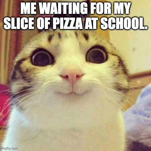 I had pizza at school yesterday so I had to do this. | ME WAITING FOR MY SLICE OF PIZZA AT SCHOOL. | image tagged in memes,smiling cat | made w/ Imgflip meme maker