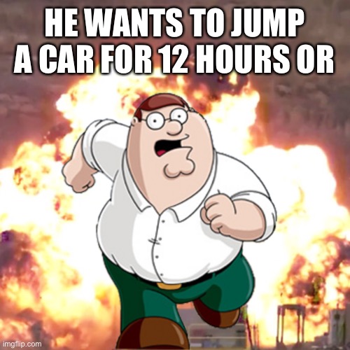 Peter G telling you not to do something |  HE WANTS TO JUMP A CAR FOR 12 HOURS OR | image tagged in peter g telling you not to do something | made w/ Imgflip meme maker
