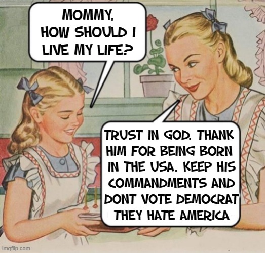 In God We Trust; Not Democrats | MOMMY, HOW SHOULD I LIVE MY LIFE? TRUST IN GOD. THANK 
HIM FOR BEING BORN 
IN THE USA. KEEP HIS
COMMANDMENTS AND
DONT VOTE DEMOCRAT
THEY HAT | image tagged in vince vance,1950s housewife,mother and daughter,memes,in god we trust,10 commandments | made w/ Imgflip meme maker