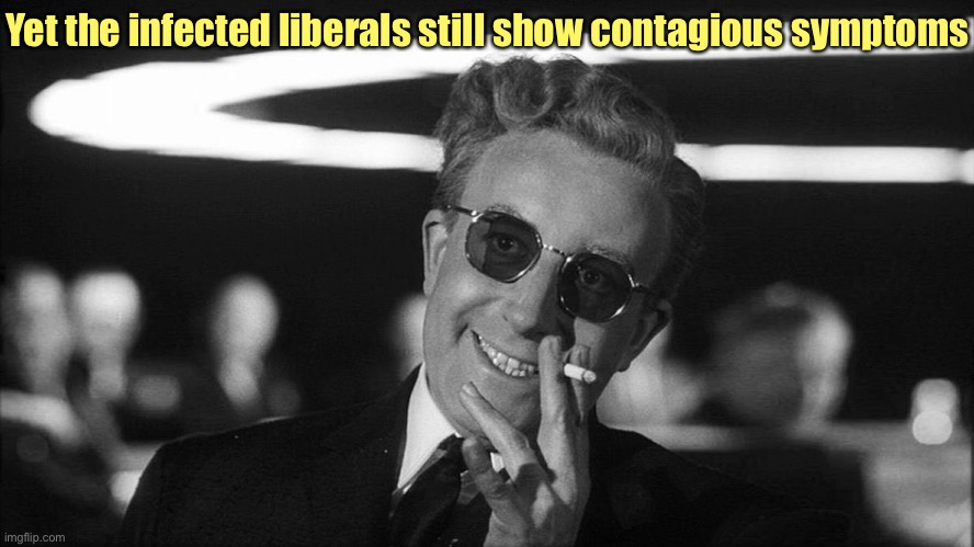 Doctor Strangelove says... | Yet the infected liberals still show contagious symptoms | image tagged in doctor strangelove says | made w/ Imgflip meme maker