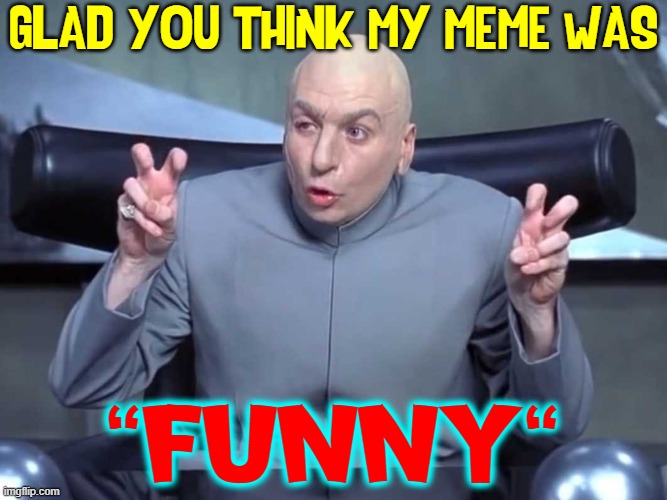 GLAD YOU THINK MY MEME WAS "FUNNY" | made w/ Imgflip meme maker