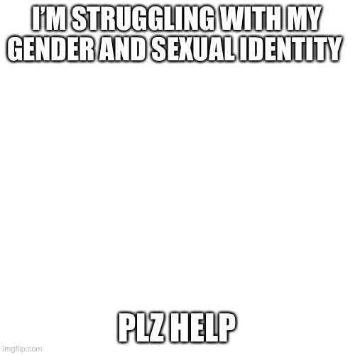 Help… somehow | I’M STRUGGLING WITH MY GENDER AND SEXUAL IDENTITY; PLZ HELP | image tagged in lgbtq | made w/ Imgflip meme maker