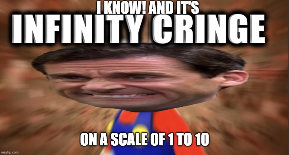 Infinity cringe | I KNOW! AND IT'S ON A SCALE OF 1 TO 10 | image tagged in infinity cringe | made w/ Imgflip meme maker