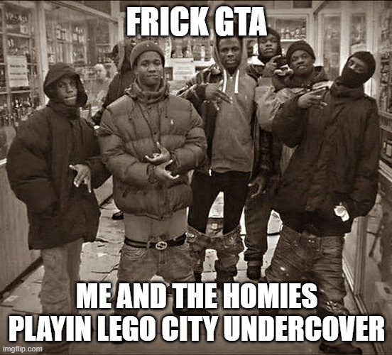 Me and the homies | FRICK GTA; ME AND THE HOMIES PLAYIN LEGO CITY UNDERCOVER | image tagged in all my homies hate | made w/ Imgflip meme maker