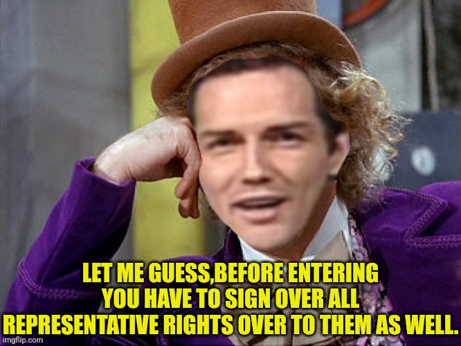 Willy Wonka Norm Macdonald | LET ME GUESS,BEFORE ENTERING YOU HAVE TO SIGN OVER ALL REPRESENTATIVE RIGHTS OVER TO THEM AS WELL. | image tagged in willy wonka norm macdonald | made w/ Imgflip meme maker