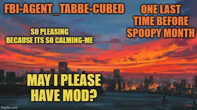 HAHA I HAVE ONLY DONE IT TWICE IN MY ENTIRE TIME HERE | ONE LAST TIME BEFORE SPOOPY MONTH; MAY I PLEASE HAVE MOD? | image tagged in my sunset temp p | made w/ Imgflip meme maker