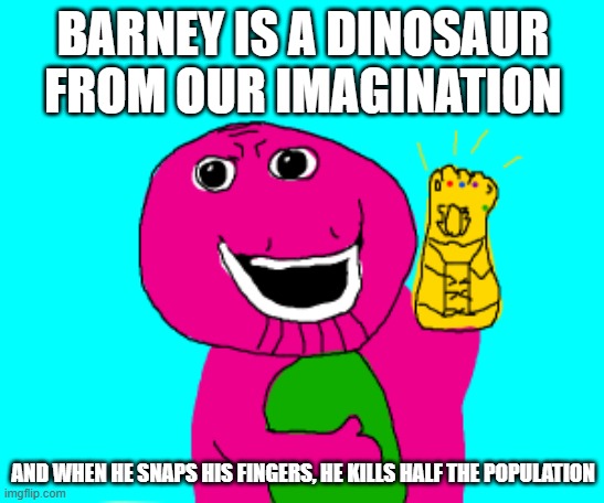 BARNEY IS A DINOSAUR FROM OUR IMAGINATION; AND WHEN HE SNAPS HIS FINGERS, HE KILLS HALF THE POPULATION | made w/ Imgflip meme maker