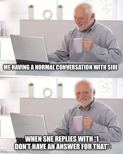 When I’m lonely, even Siri doesn’t want to talk to me :( | ME HAVING A NORMAL CONVERSATION WITH SIRI; WHEN SHE REPLIES WITH “I DON’T HAVE AN ANSWER FOR THAT” | image tagged in memes,hide the pain harold | made w/ Imgflip meme maker