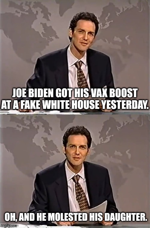 WEEKEND UPDATE WITH NORM | JOE BIDEN GOT HIS VAX BOOST AT A FAKE WHITE HOUSE YESTERDAY. OH, AND HE MOLESTED HIS DAUGHTER. | image tagged in weekend update with norm | made w/ Imgflip meme maker