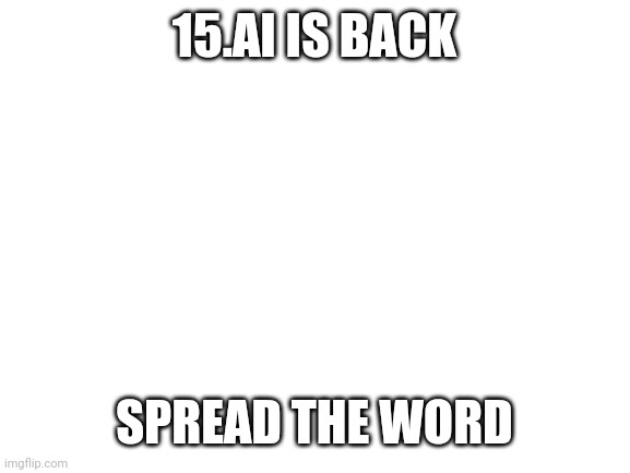 I was told to do this or else there would be fatal consequences | 15.AI IS BACK; SPREAD THE WORD | image tagged in blank white template | made w/ Imgflip meme maker