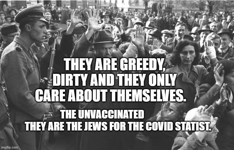 nazi soldiers and jews | THEY ARE GREEDY, DIRTY AND THEY ONLY CARE ABOUT THEMSELVES. THE UNVACCINATED                   THEY ARE THE JEWS FOR THE COVID STATIST. | image tagged in nazi soldiers and jews | made w/ Imgflip meme maker
