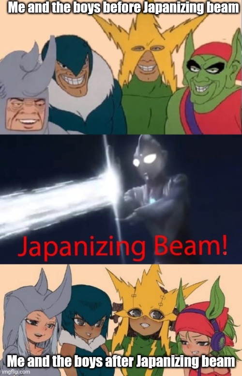 Japanizing beam! | Me and the boys before Japanizing beam; Me and the boys after Japanizing beam | image tagged in japanizing beam,me and the boys | made w/ Imgflip meme maker