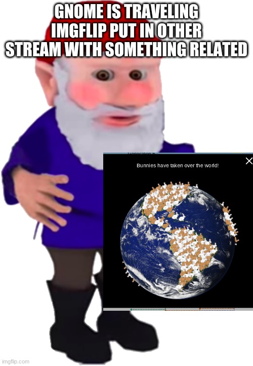 gnome | GNOME IS TRAVELING IMGFLIP PUT IN OTHER STREAM WITH SOMETHING RELATED | image tagged in gnome | made w/ Imgflip meme maker