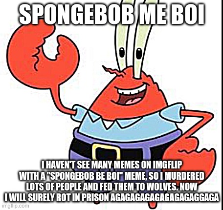 Mr krabz e mass murdrer | SPONGEBOB ME BOI; I HAVEN'T SEE MANY MEMES ON IMGFLIP WITH A "SPONGEBOB BE BOI" MEME, SO I MURDERED LOTS OF PEOPLE AND FED THEM TO WOLVES. NOW I WILL SURELY ROT IN PRISON AGAGAGAGAGAGAGAGAGGAGA | image tagged in spongebob me boi,mr krabs,spongebob squarepants,spongebob,ahoy spongebob | made w/ Imgflip meme maker