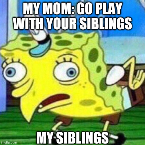 triggerpaul | MY MOM: GO PLAY WITH YOUR SIBLINGS; MY SIBLINGS | image tagged in triggerpaul | made w/ Imgflip meme maker