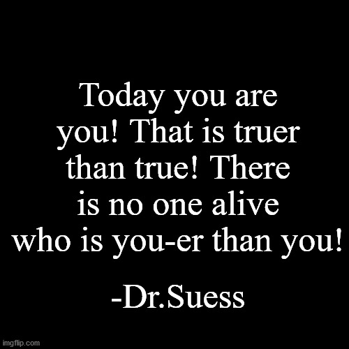 Quote of the day, day 2. | Today you are you! That is truer than true! There is no one alive who is you-er than you! -Dr.Suess | image tagged in quote background | made w/ Imgflip meme maker