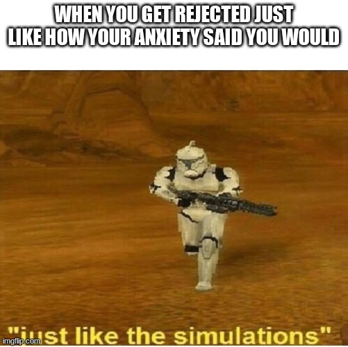 who else can relate | WHEN YOU GET REJECTED JUST LIKE HOW YOUR ANXIETY SAID YOU WOULD | image tagged in just like the simulations | made w/ Imgflip meme maker