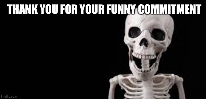 Laughing Skeleton | THANK YOU FOR YOUR FUNNY COMMITMENT | image tagged in laughing skeleton | made w/ Imgflip meme maker