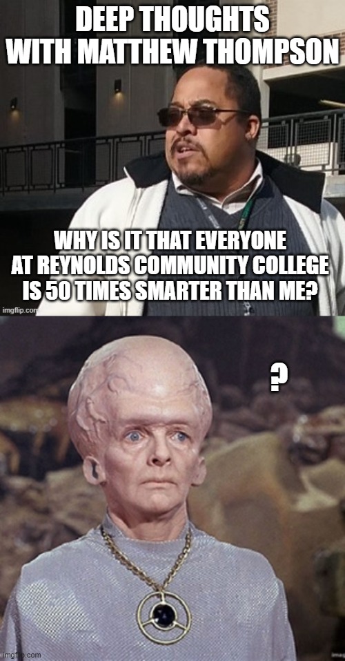 Matthew Thompson | DEEP THOUGHTS WITH MATTHEW THOMPSON; WHY IS IT THAT EVERYONE AT REYNOLDS COMMUNITY COLLEGE IS 50 TIMES SMARTER THAN ME? ? | image tagged in funny,matthew thompson | made w/ Imgflip meme maker