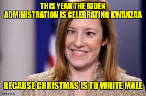 Dumb B jen psaki | THIS YEAR THE BIDEN ADMINISTRATION IS CELEBRATING KWANZAA; BECAUSE CHRISTMAS IS TO WHITE MALE | image tagged in dumb b jen psaki | made w/ Imgflip meme maker