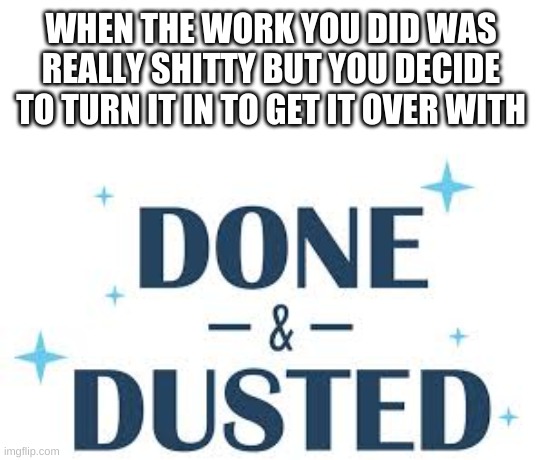 Done & dusted | WHEN THE WORK YOU DID WAS REALLY SHITTY BUT YOU DECIDE TO TURN IT IN TO GET IT OVER WITH | image tagged in done dusted | made w/ Imgflip meme maker