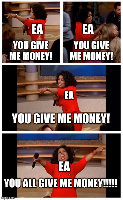 Ea when the make a decent game and then try to ruin it |  EA; EA; YOU GIVE ME MONEY! YOU GIVE ME MONEY! EA; YOU GIVE ME MONEY! EA; YOU ALL GIVE ME MONEY!!!!! | image tagged in funny,oprah you get a car everybody gets a car | made w/ Imgflip meme maker
