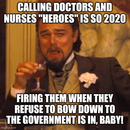 Laughing Leo | CALLING DOCTORS AND NURSES "HEROES" IS SO 2020; FIRING THEM WHEN THEY REFUSE TO BOW DOWN TO THE GOVERNMENT IS IN, BABY! | image tagged in memes,laughing leo | made w/ Imgflip meme maker