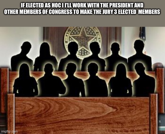 Jury | IF ELECTED AS HOC I I’LL WORK WITH THE PRESIDENT AND OTHER MEMBERS OF CONGRESS TO MAKE THE JURY 3 ELECTED  MEMBERS | image tagged in jury | made w/ Imgflip meme maker