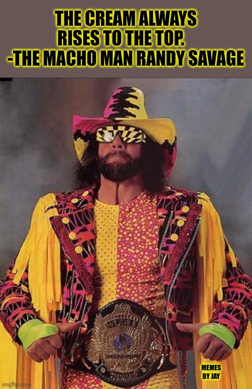 Ooohhhh Yeeaaahhh! | THE CREAM ALWAYS RISES TO THE TOP.    -THE MACHO MAN RANDY SAVAGE; MEMES BY JAY | image tagged in randy savage,motivational | made w/ Imgflip meme maker