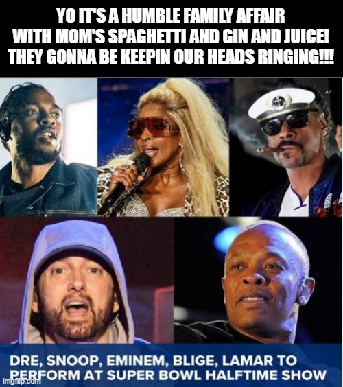 Superbowl Halftime Show | YO IT'S A HUMBLE FAMILY AFFAIR WITH MOM'S SPAGHETTI AND GIN AND JUICE! THEY GONNA BE KEEPIN OUR HEADS RINGING!!! | image tagged in halftime | made w/ Imgflip meme maker