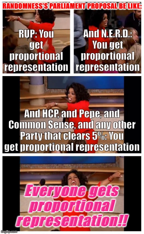 Oprah has never been so excited about Parliamentary democracy! | RANDOMNESS’S PARLIAMENT PROPOSAL BE LIKE:; RUP: You get proportional representation; And N.E.R.D.: You get proportional representation; And HCP, and Pepe, and Common Sense, and any other Party that clears 5%: You get proportional representation; Everyone gets proportional representation!! | image tagged in memes,oprah you get a car everybody gets a car,nerd party,congress,parliament,reform | made w/ Imgflip meme maker