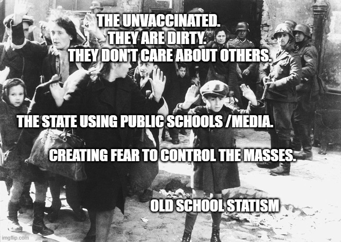 warsaw 1943 | THE UNVACCINATED.           THEY ARE DIRTY.              THEY DON'T CARE ABOUT OTHERS. THE STATE USING PUBLIC SCHOOLS /MEDIA.                 
                                CREATING FEAR TO CONTROL THE MASSES.                                                                      
                                                             OLD SCHOOL STATISM | image tagged in warsaw 1943 | made w/ Imgflip meme maker