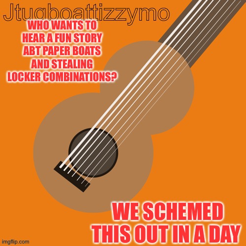 This truly is fun | WHO WANTS TO HEAR A FUN STORY ABT PAPER BOATS AND STEALING LOCKER COMBINATIONS? WE SCHEMED THIS OUT IN A DAY | image tagged in jtugboattizzymo announcement temp | made w/ Imgflip meme maker