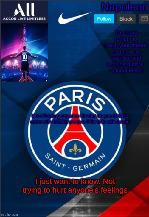 Napoleon's PSG announcement temp | Not offending anyonen this but do you IMGflip users with IMGflip pro just if for Gifs with sound; I just want to know. Not trying to hurt anyone's feelings | image tagged in napoleon's psg announcement temp | made w/ Imgflip meme maker