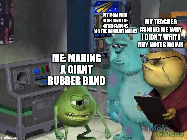 I smell homework | MY MOM WHO IS GETTING THE NOTIFICATIONS FOR THE CONDUCT MARKS; MY TEACHER ASKING ME WHY I DIDN'T WRITE ANY NOTES DOWN; ME: MAKING A GIANT RUBBER BAND | image tagged in mike wazowski trying to explain | made w/ Imgflip meme maker