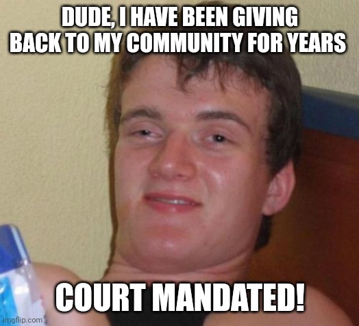 10 Guy | DUDE, I HAVE BEEN GIVING BACK TO MY COMMUNITY FOR YEARS; COURT MANDATED! | image tagged in memes,10 guy | made w/ Imgflip meme maker