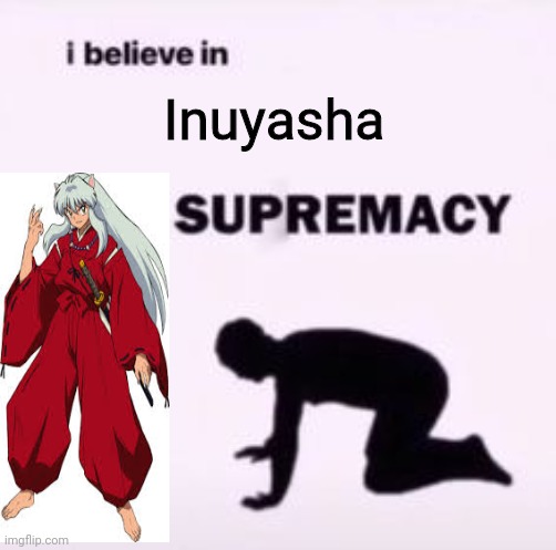 EMBRACE INUYASHA | Inuyasha | image tagged in i believe in supremacy | made w/ Imgflip meme maker