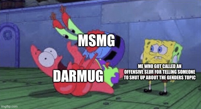 Mr. Krabs Choking Patrick | MSMG; DARMUG; ME WHO GOT CALLED AN OFFENSIVE SLUR FOR TELLING SOMEONE TO SHUT UP ABOUT THE GENDERS TOPIC | image tagged in mr krabs choking patrick | made w/ Imgflip meme maker