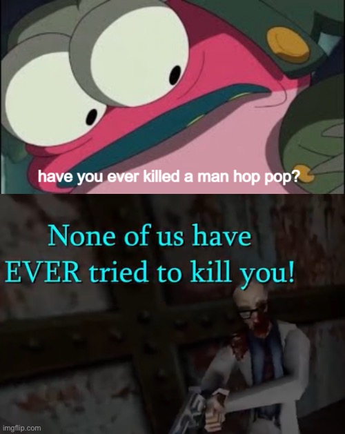 image tagged in have you ever killed a man hop pop,bubby none of us have ever tried to kill you | made w/ Imgflip meme maker