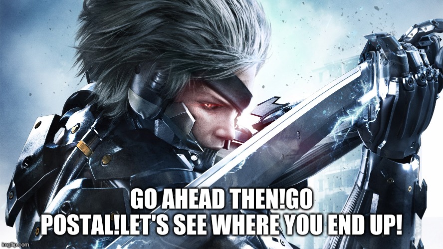 GO AHEAD THEN!GO POSTAL!LET'S SEE WHERE YOU END UP! | made w/ Imgflip meme maker