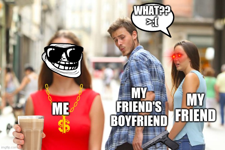 BOI | WHAT?? >:(; MY FRIEND'S BOYFRIEND; MY FRIEND; ME | image tagged in memes,distracted boyfriend | made w/ Imgflip meme maker