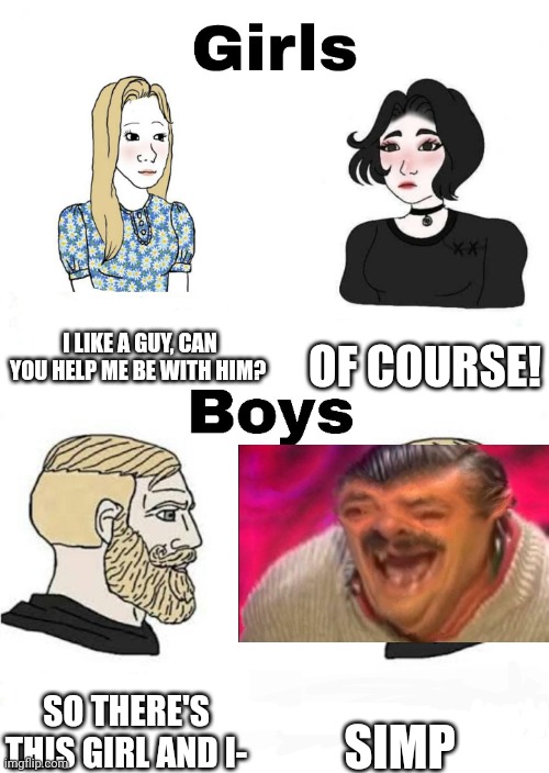 Lolol | I LIKE A GUY, CAN YOU HELP ME BE WITH HIM? OF COURSE! SIMP; SO THERE'S THIS GIRL AND I- | image tagged in girls vs boys,simp,crush,lol | made w/ Imgflip meme maker
