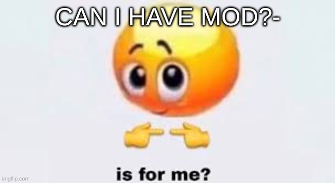uwu | CAN I HAVE MOD?- | image tagged in is for me | made w/ Imgflip meme maker